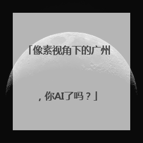 像素视角下的广州，你AI了吗？