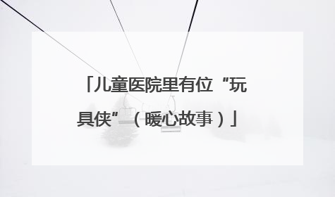 儿童医院里有位“玩具侠”（暖心故事）