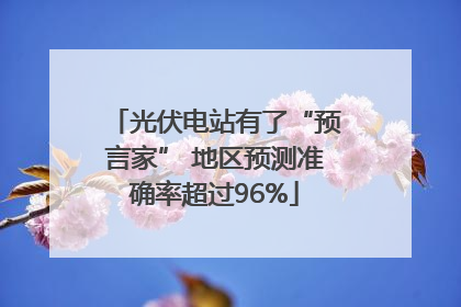 光伏电站有了“预言家” 地区预测准确率超过96%