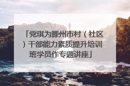 党琪为滕州市村（社区）干部能力素质提升培训班学员作专题讲座