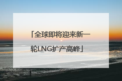 全球即将迎来新一轮LNG扩产高峰