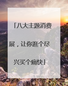 八大主题消费展，让你逛个尽兴买个痛快