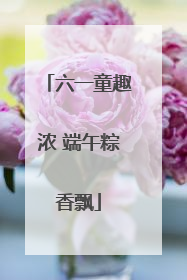 六一童趣浓 端午粽香飘