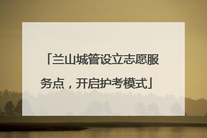 兰山城管设立志愿服务点，开启护考模式