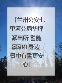 兰州公安七里河分局华坪派出所 警随景动在身边 景中有警更安心
