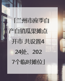 兰州市应季自产自销瓜果摊点开市 共设置424处、2027个临时摊位