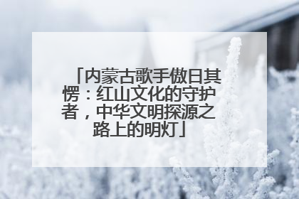 内蒙古歌手傲日其愣：红山文化的守护者，中华文明探源之路上的明灯