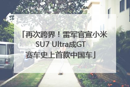 再次跨界！雷军官宣小米SU7 Ultra成GT赛车史上首款中国车