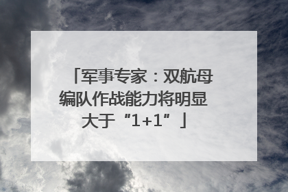 军事专家：双航母编队作战能力将明显大于“1+1”