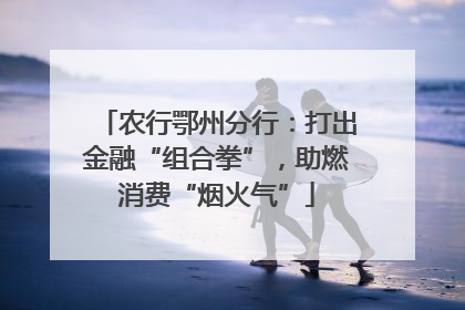 农行鄂州分行：打出金融“组合拳”，助燃消费“烟火气”