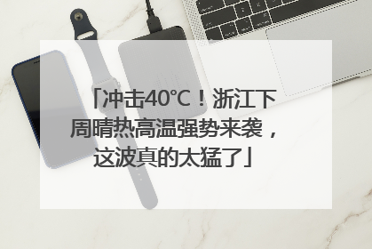 冲击40℃！浙江下周晴热高温强势来袭，这波真的太猛了