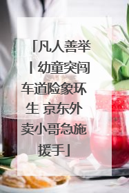 凡人善举丨幼童突闯车道险象环生 京东外卖小哥急施援手