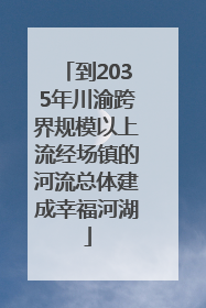 到2035年川渝跨界规模以上流经场镇的河流总体建成幸福河湖