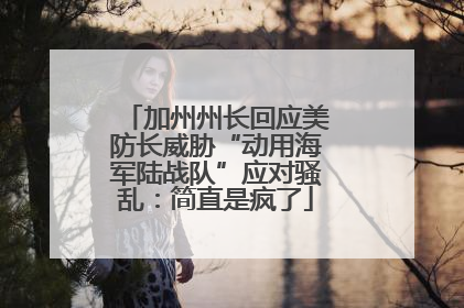 加州州长回应美防长威胁“动用海军陆战队”应对骚乱：简直是疯了