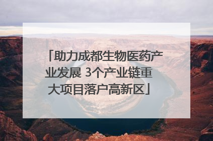 助力成都生物医药产业发展 3个产业链重大项目落户高新区