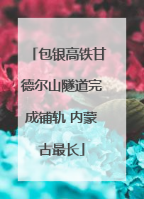 包银高铁甘德尔山隧道完成铺轨 内蒙古最长