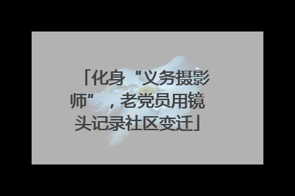 化身“义务摄影师”，老党员用镜头记录社区变迁