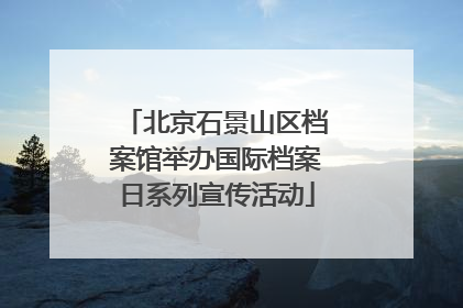 北京石景山区档案馆举办国际档案日系列宣传活动