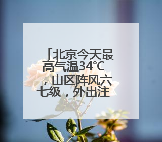 北京今天最高气温34℃，山区阵风六七级，外出注意防暑防晒