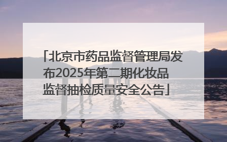 北京市药品监督管理局发布2025年第二期化妆品监督抽检质量安全公告