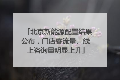 北京新能源配置结果公布，门店客流量、线上咨询量明显上升