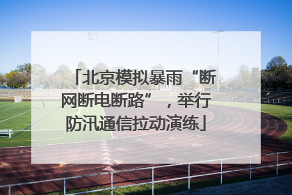 北京模拟暴雨“断网断电断路”，举行防汛通信拉动演练