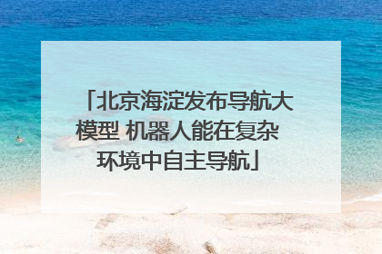 北京海淀发布导航大模型 机器人能在复杂环境中自主导航