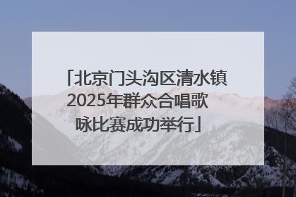 北京门头沟区清水镇2025年群众合唱歌咏比赛成功举行