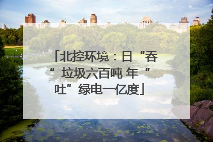 北控环境：日“吞”垃圾六百吨 年“吐”绿电一亿度