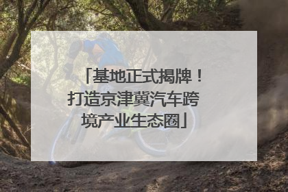 基地正式揭牌！打造京津冀汽车跨境产业生态圈