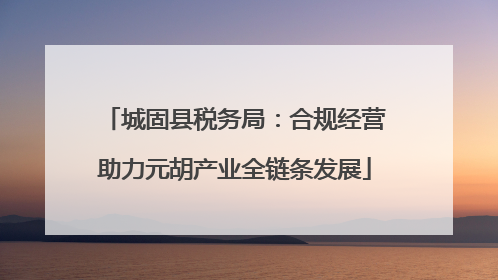 城固县税务局：合规经营助力元胡产业全链条发展
