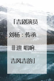 吉剧演员刘杨：传承非遗 唱响吉风吉韵