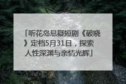 听花岛悬疑短剧《破晓》定档5月31日，探索人性深渊与亲情光辉