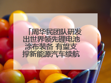 周华民团队研发出世界领先锂电池涂布装备 有望支撑新能源汽车续航上千公里
