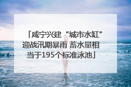 咸宁兴建“城市水缸”迎战汛期暴雨 蓄水量相当于195个标准泳池