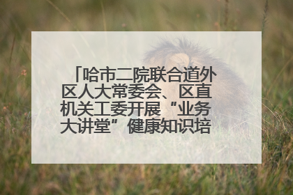 哈市二院联合道外区人大常委会、区直机关工委开展“业务大讲堂”健康知识培训暨大型义诊活动