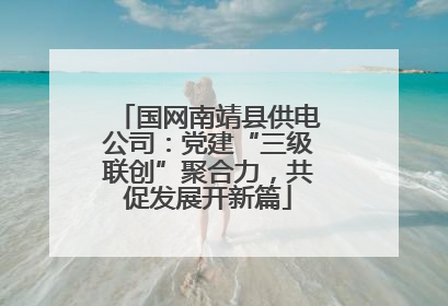 国网南靖县供电公司：党建“三级联创”聚合力，共促发展开新篇