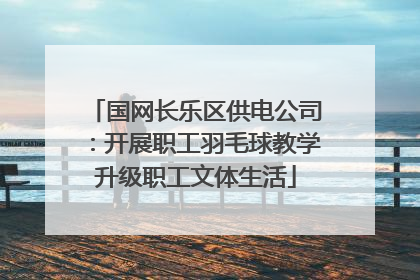 国网长乐区供电公司：开展职工羽毛球教学升级职工文体生活