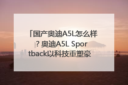 国产奥迪A5L怎么样？奥迪A5L Sportback以科技重塑豪华运动轿车市场格局