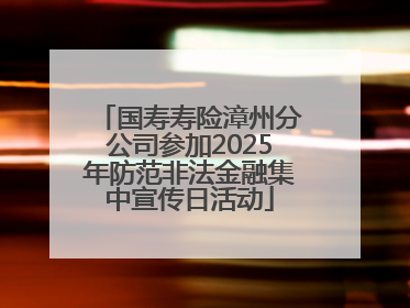 国寿寿险漳州分公司参加2025年防范非法金融集中宣传日活动