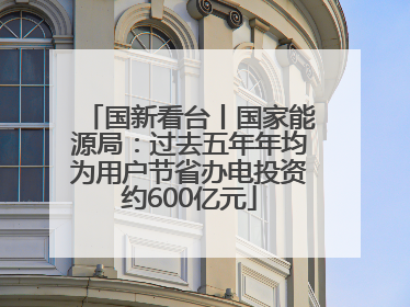 国新看台丨国家能源局：过去五年年均为用户节省办电投资约600亿元