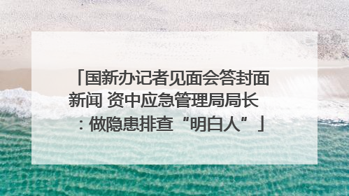 国新办记者见面会答封面新闻 资中应急管理局局长：做隐患排查“明白人”