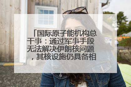 国际原子能机构总干事：通过军事手段无法解决伊朗核问题，其核设施仍具备相关产能，只需要数月就能生产出浓缩铀