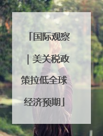 国际观察｜美关税政策拉低全球经济预期