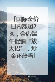 国际金价日内涨超2%，金店端午促销“放大招”，炒金还热吗