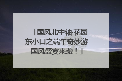 国风北中轴·花园东小口之端午奇妙游国风盛宴来袭！