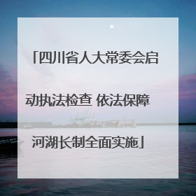 四川省人大常委会启动执法检查 依法保障河湖长制全面实施