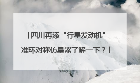 四川再添“行星发动机” 准环对称仿星器了解一下？