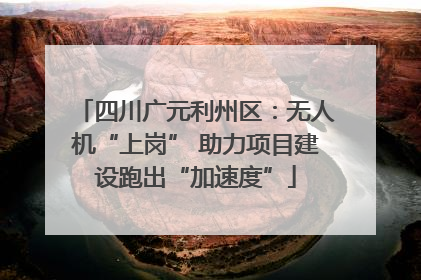 四川广元利州区：无人机“上岗” 助力项目建设跑出“加速度”