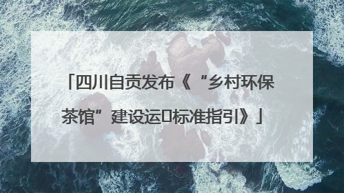 四川自贡发布《“乡村环保茶馆”建设运⾏标准指引》